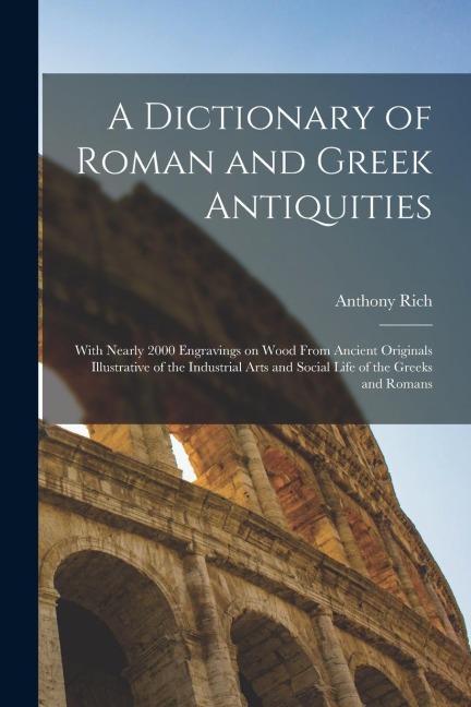 A Dictionary of Roman and Greek Antiquities: With Nearly 2000 Engravings on Wood From Ancient Originals Illustrative of the Industrial Arts and Social