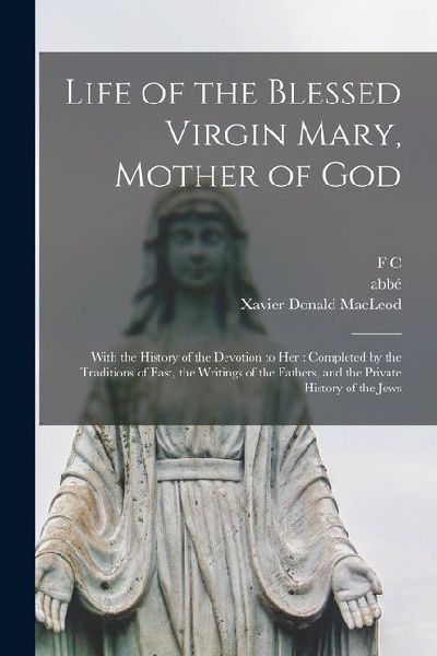 Life of the Blessed Virgin Mary, Mother of God: With the History of the Devotion to her: Completed by the Traditions of East, the Writings of the Fath