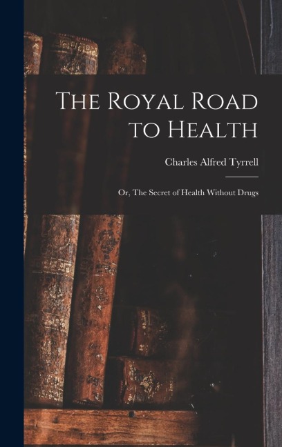 The Royal Road to Health: Or, The Secret of Health Without Drugs