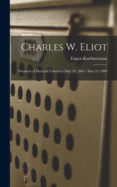 Charles W. Eliot: President of Harvard University May 19, 1869 - May 19, 1909