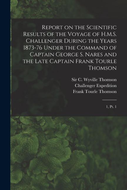 Report on the Scientific Results of the Voyage of H.M.S. Challenger During the Years 1873-76 Under the Command of Captain George S. Nares and the Late