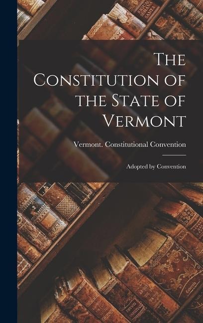 The Constitution of the State of Vermont: Adopted by Convention