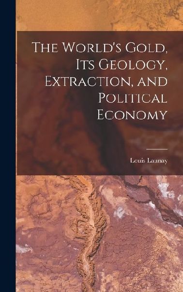 The Worlds Gold, Its Geology, Extraction, and Political Economy