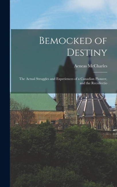 Bemocked of Destiny: The Actual Struggles and Experiences of a Canadian Pioneer, and the Recollectio