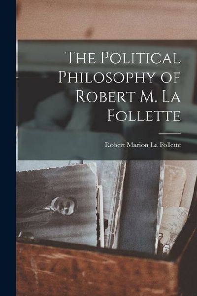 The Political Philosophy of Robert M. La Follette