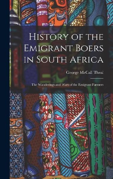 History of the Emigrant Boers in South Africa: The Wanderings and Wars of the Emigrant Farmers