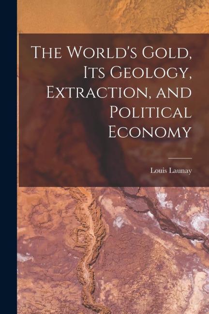The Worlds Gold, Its Geology, Extraction, and Political Economy