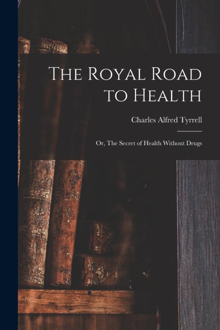 The Royal Road to Health: Or, The Secret of Health Without Drugs