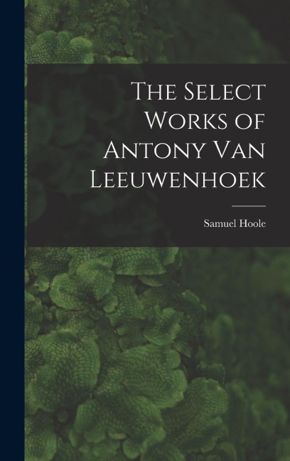 The Select Works of Antony Van Leeuwenhoek