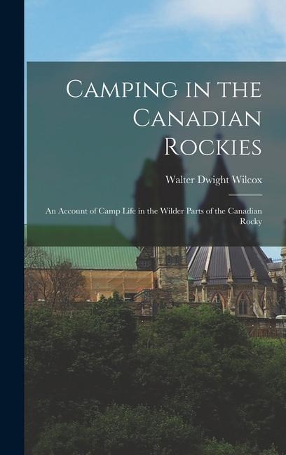 Camping in the Canadian Rockies: An Account of Camp Life in the Wilder Parts of the Canadian Rocky