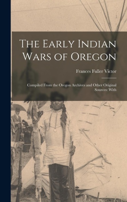 The Early Indian Wars of Oregon: Compiled From the Oregon Archives and Other Original Sources: With