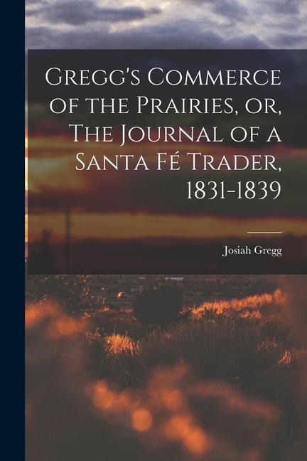 Greggs Commerce of the Prairies, or, The Journal of a Santa Fé Trader, 1831-1839