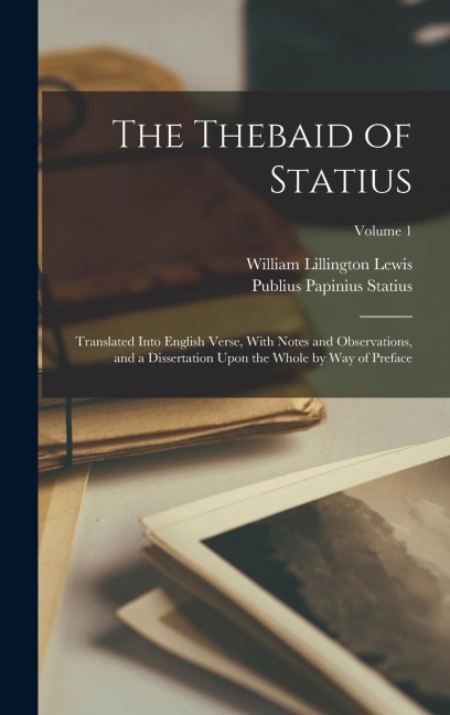 The Thebaid of Statius: Translated Into English Verse, With Notes and Observations, and a Dissertation Upon the Whole by Way of Preface; Volume 1