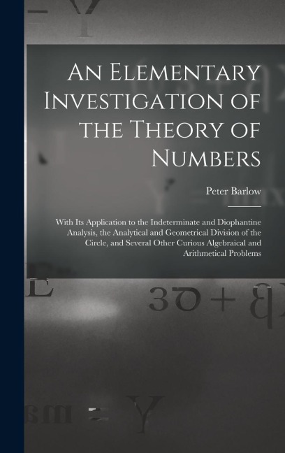 An Elementary Investigation of the Theory of Numbers: With Its Application to the Indeterminate and Diophantine Analysis, the Analytical and Geometric