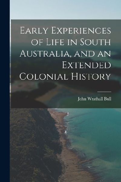 Early Experiences of Life in South Australia, and an Extended Colonial History