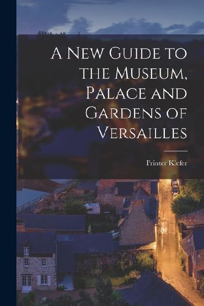 A New Guide to the Museum, Palace and Gardens of Versailles