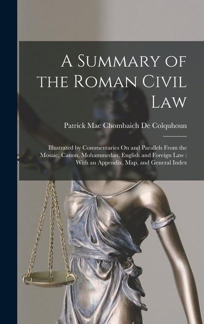 A Summary of the Roman Civil Law: Illustrated by Commentaries On and Parallels From the Mosaic, Canon, Mohammedan, English and Foreign Law: With an Appendix, Map, and General Index