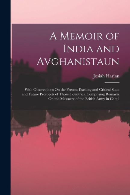 A Memoir of India and Avghanistaun: With Observations On the Present Exciting and Critical State and Future Prospects of Those Countries. Comprising R