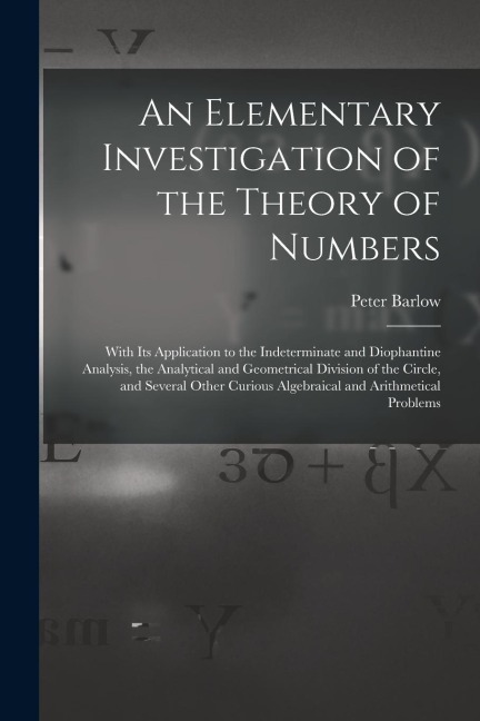 An Elementary Investigation of the Theory of Numbers: With Its Application to the Indeterminate and Diophantine Analysis, the Analytical and Geometric