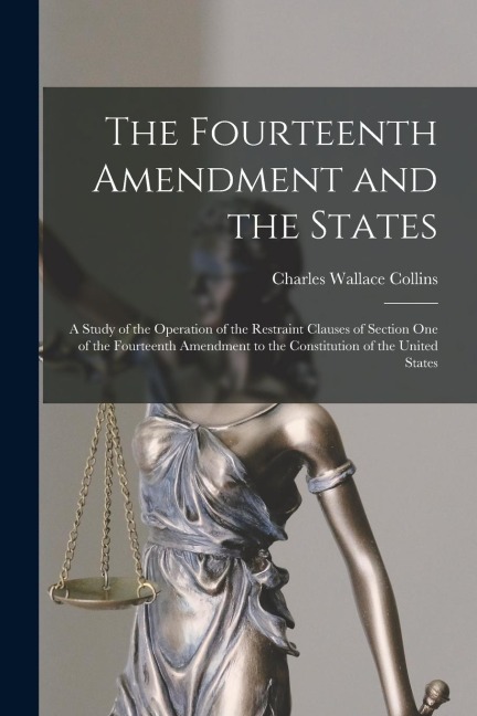 The Fourteenth Amendment and the States: A Study of the Operation of the Restraint Clauses of Section One of the Fourteenth Amendment to the Constitut