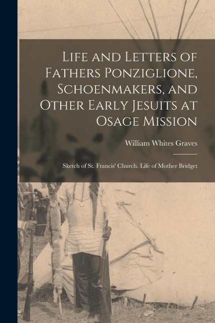 Life and Letters of Fathers Ponziglione, Schoenmakers, and Other Early Jesuits at Osage Mission: Sketch of St. Francis Church. Life of Mother Bridget