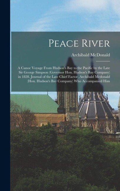 Peace River: A Canoe Voyage From Hudsons Bay to the Pacific by the Late Sir George Simpson (Governor Hon. Hudsons Bay Company) in