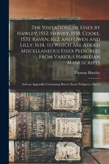 The Visitations of Essex by Hawley, 1552; Hervey, 1558; Cooke, 1570; Raven, 1612; and Owen and Lilly, 1634. to Which Are Added Miscellaneous Essex Ped