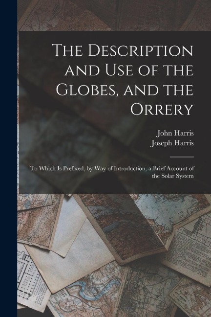 The Description and Use of the Globes, and the Orrery: To Which Is Prefixed, by Way of Introduction, a Brief Account of the Solar System