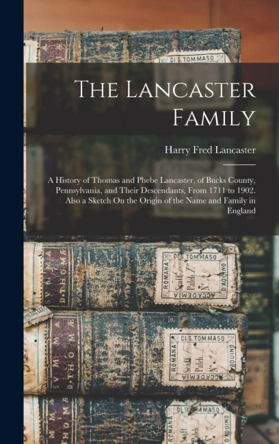 The Lancaster Family: A History of Thomas and Phebe Lancaster, of Bucks County, Pennsylvania, and Their Descendants, From 1711 to 1902. Also a Sketch On the Origin of the Name and Family in England