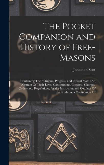 The Pocket Companion and History of Free-Masons: Containing Their Origine, Progress, and Present State: An Abstract Of Their Laws, Constitutions, Customs, Charges, Orders and Regulations, for the Instruction and Conduct Of the Brethren. a Confutation Of