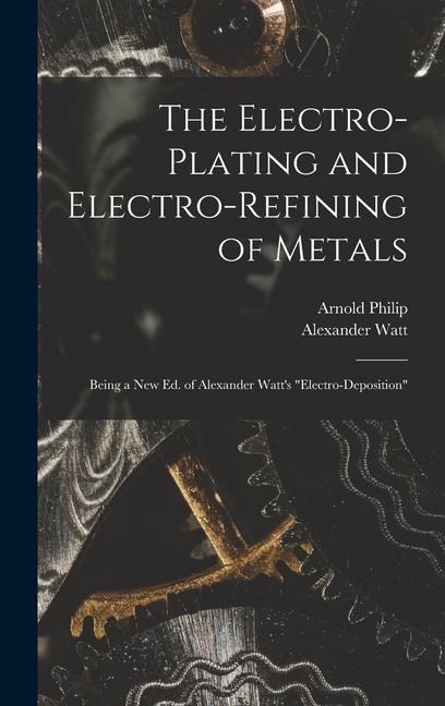 The Electro-Plating and Electro-Refining of Metals: Being a New Ed. of Alexander Watts Electro-Deposition