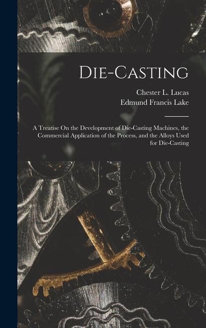 Die-Casting: A Treatise On the Development of Die-Casting Machines, the Commercial Application of the Process, and the Alloys Used for Die-Casting