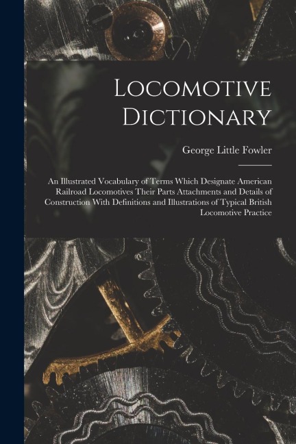 Locomotive Dictionary: An Illustrated Vocabulary of Terms Which Designate American Railroad Locomotives Their Parts Attachments and Details o