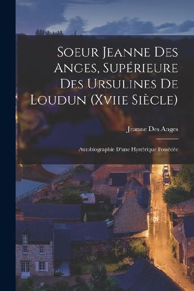 Soeur Jeanne Des Anges, Supérieure Des Ursulines De Loudun (Xviie Siècle): Autobiographie Dune Hystérique Possédée