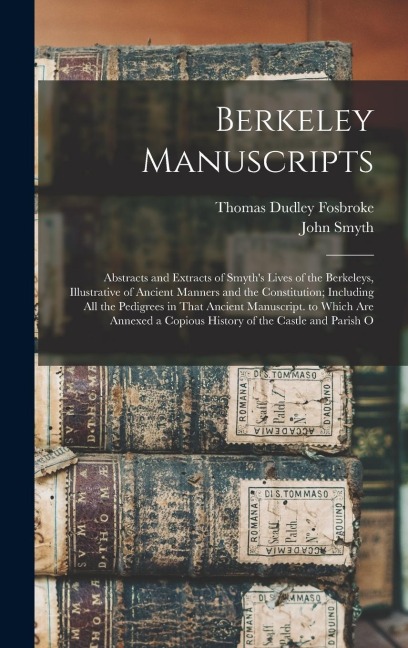 Berkeley Manuscripts: Abstracts and Extracts of Smyth's Lives of the Berkeleys, Illustrative of Ancient Manners and the Constitution; Including All the Pedigrees in That Ancient Manuscript. to Which Are Annexed a Copious History of the Castle and Parish O