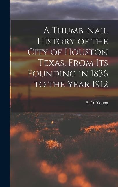 A Thumb-Nail History of the City of Houston Texas, From its Founding in 1836 to the Year 1912