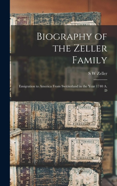 Biography of the Zeller Family: Emigration to America From Switzerland in the Year 1740 A. D