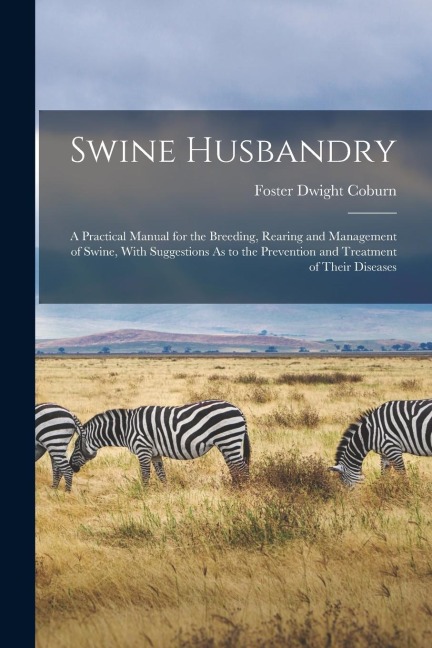 Swine Husbandry: A Practical Manual for the Breeding, Rearing and Management of Swine, With Suggestions As to the Prevention and Treatm