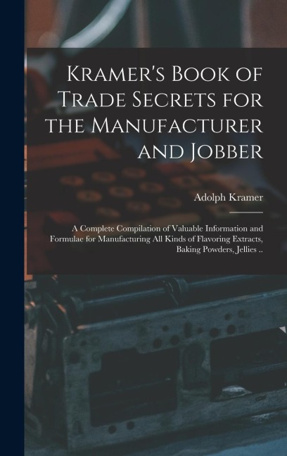 Kramers Book of Trade Secrets for the Manufacturer and Jobber; a Complete Compilation of Valuable Information and Formulae for Manufacturing all Kinds of Flavoring Extracts, Baking Powders, Jellies ..