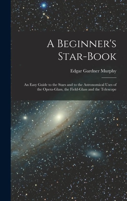 A Beginners Star-book; an Easy Guide to the Stars and to the Astronomical Uses of the Opera-glass, the Field-glass and the Telescope