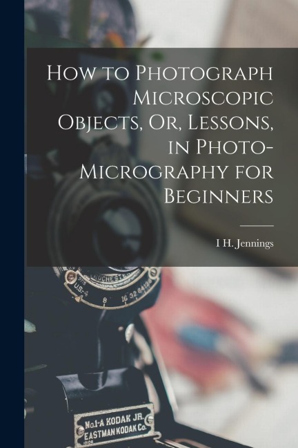 How to Photograph Microscopic Objects, Or, Lessons, in Photo-Micrography for Beginners