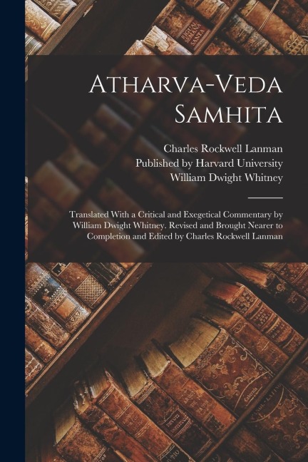 Atharva-Veda Samhita; Translated With a Critical and Exegetical Commentary by William Dwight Whitney. Revised and Brought Nearer to Completion and Edi
