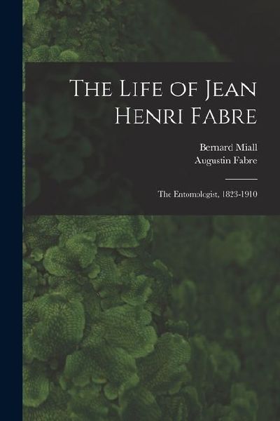 The Life of Jean Henri Fabre: The Entomologist, 1823-1910