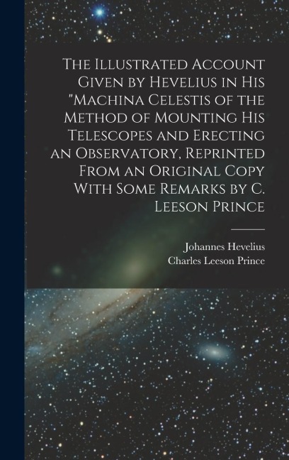 The Illustrated Account Given by Hevelius in his Machina Celestis of the Method of Mounting his Telescopes and Erecting an Observatory, Reprinted From an Original Copy With Some Remarks by C. Leeson Prince