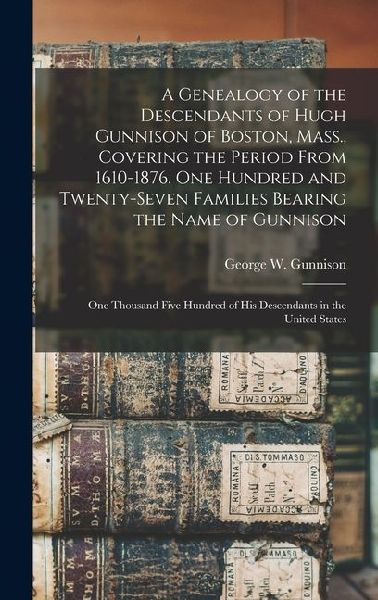 A Genealogy of the Descendants of Hugh Gunnison of Boston, Mass., Covering the Period From 1610-1876. One Hundred and Twenty-seven Families Bearing th