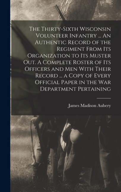 The Thirty-sixth Wisconsin Volunteer Infantry ... An Authentic Record of the Regiment From its Organization to its Muster out. A Complete Roster of it