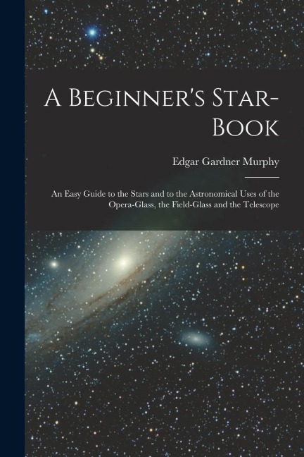 A Beginners Star-book; an Easy Guide to the Stars and to the Astronomical Uses of the Opera-glass, the Field-glass and the Telescope