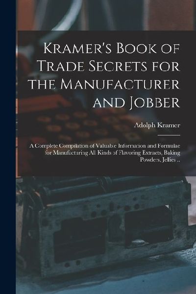 Kramer's Book of Trade Secrets for the Manufacturer and Jobber; a Complete Compilation of Valuable Information and Formulae for Manufacturing all Kind