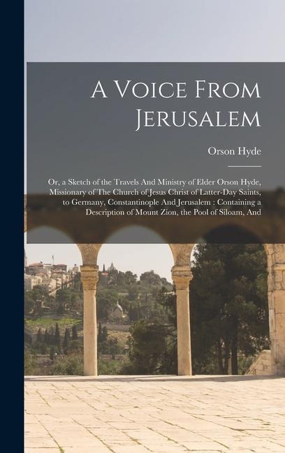 A Voice From Jerusalem: Or, a Sketch of the Travels And Ministry of Elder Orson Hyde, Missionary of The Church of Jesus Christ of Latter-day S