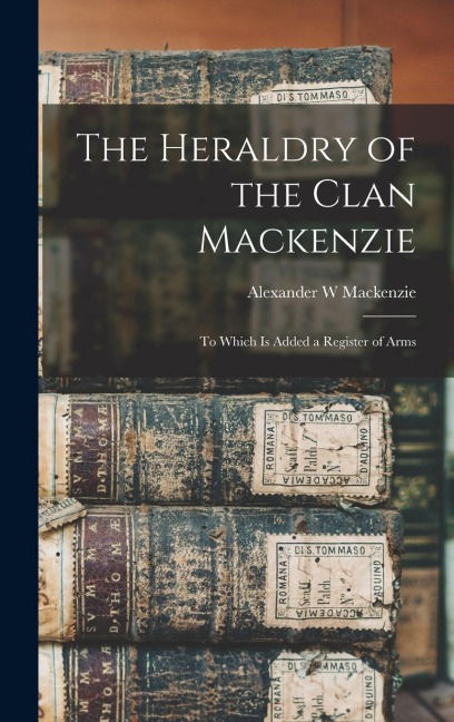 The Heraldry of the Clan Mackenzie: To Which is Added a Register of Arms